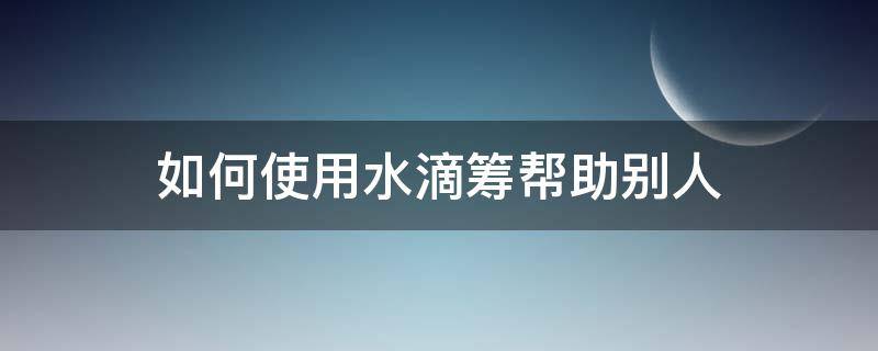 如何使用水滴筹帮助别人 水滴筹怎么能找到想要帮助的人