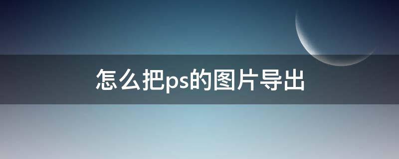 怎么把ps的图片导出（怎么把ps的图片导出到桌面）