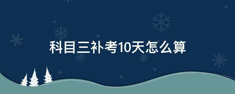 科目三补考10天怎么算（科目三补考十天怎么算）