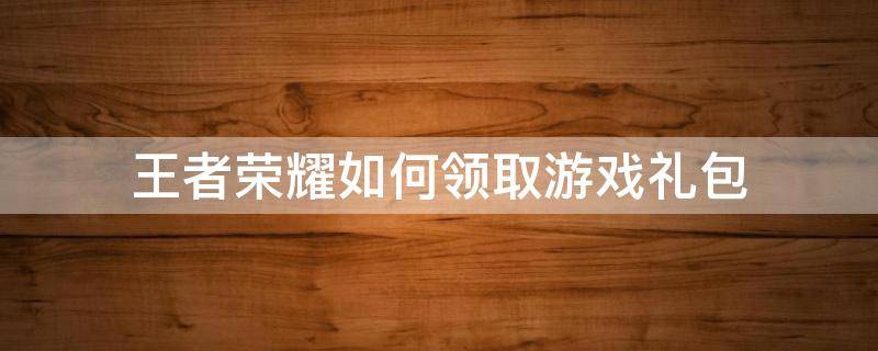 王者荣耀如何领取游戏礼包 王者荣耀游戏礼包在哪里领取