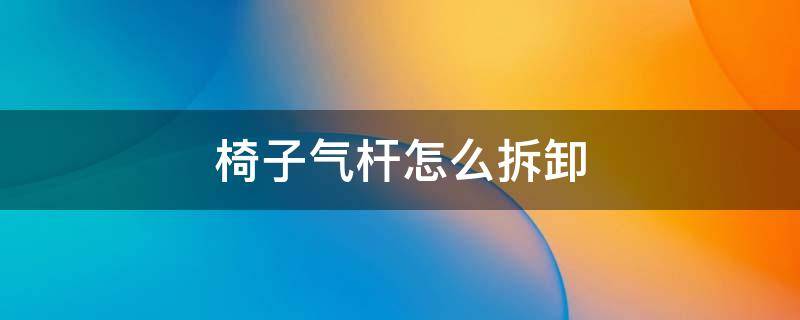 椅子气杆怎么拆卸（椅子气杆怎样可以从底座拆下来）