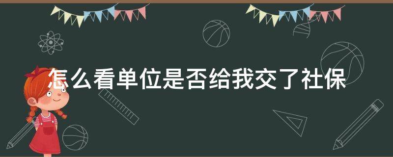 怎么看单位是否给我交了社保 我怎么知道单位有没有给我交社保