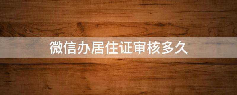 微信办居住证审核多久 微信办居住证审核多久会有结果