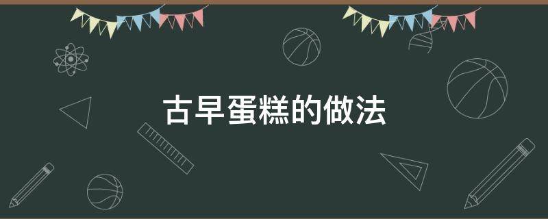 古早蛋糕的做法 古早蛋糕的做法和配方