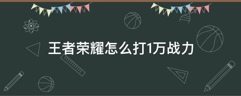 王者荣耀怎么打1万战力 王者荣耀1万多战力怎么打上去的