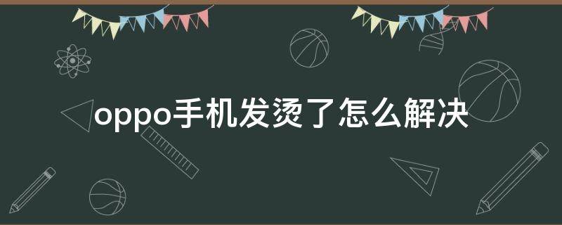 oppo手机发烫了怎么解决（oppo手机手机发烫怎么办?）