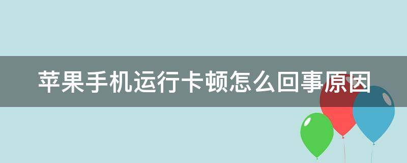 苹果手机运行卡顿怎么回事原因 苹果手机运行缓慢怎么回事