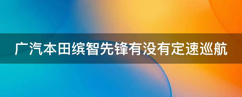 广汽本田缤智先锋有没有定速巡航 缤智先锋版自动巡航