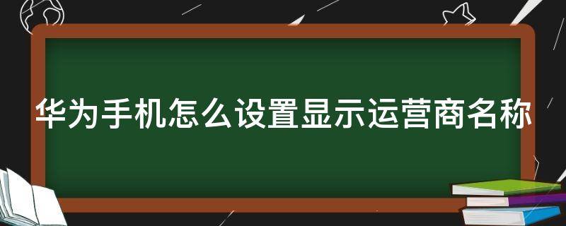 华为手机怎么设置显示运营商名称（华为手机如何设置显示运营商名称）