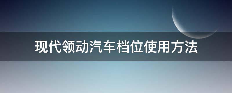 现代领动汽车档位使用方法 现代领动档位介绍