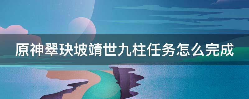 原神翠玦坡靖世九柱任务怎么完成（原神翠玦坡靖世九柱攻略）