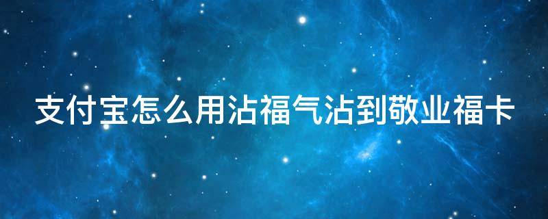 支付宝怎么用沾福气沾到敬业福卡（支付宝沾福卡怎么复制敬业福）