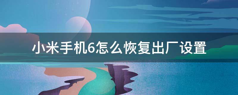 小米手机6怎么恢复出厂设置 小米手机6如何恢复出厂设置方法