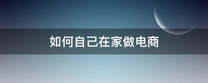 如何自己在家做电商 如何自己在家做电商个人