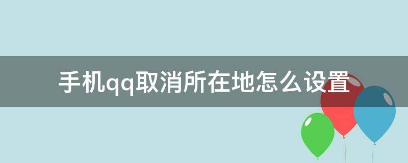 手机qq取消所在地怎么设置 手机qq怎么取消所在地显示