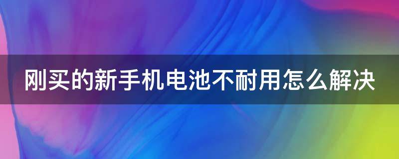 刚买的新手机电池不耐用怎么解决 刚买的新手机电池不耐用怎么解决呢