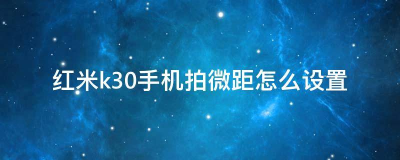 红米k30手机拍微距怎么设置 小米k30微距怎么拍