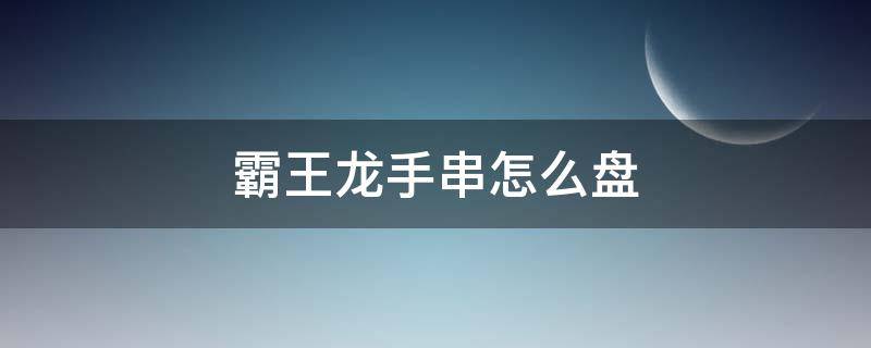 霸王龙手串怎么盘 霸王龙手串怎么盘还用上油吗