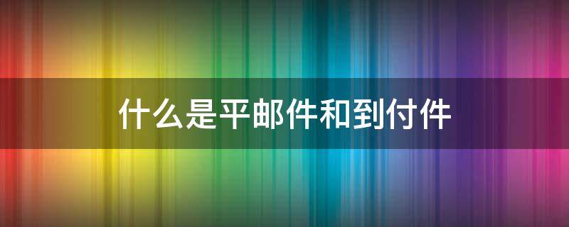 什么是平邮件和到付件 平邮到付件是什么意思