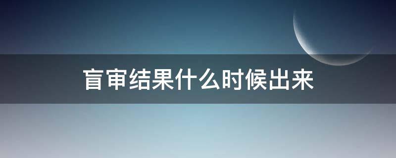 盲审结果什么时候出来（盲审啥时候出结果）