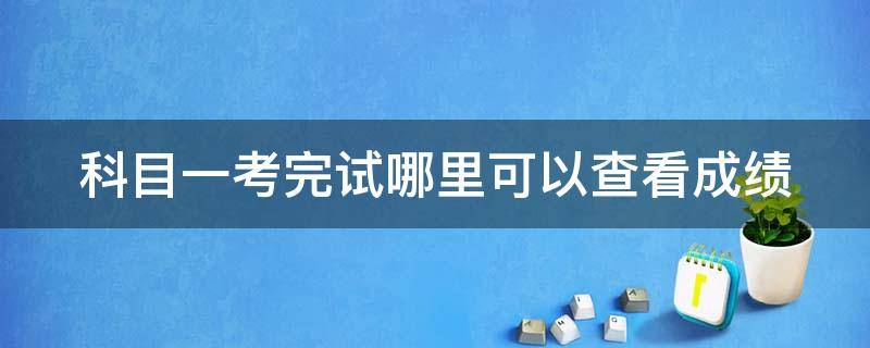 科目一考完试哪里可以查看成绩 科目一考完试哪里可以查看成绩多长时间