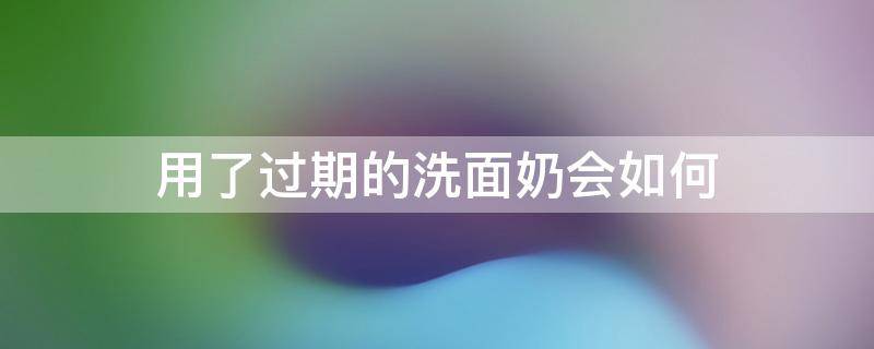 用了过期的洗面奶会如何 用了过期的洗面奶会怎样?