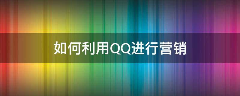 如何利用QQ进行营销 QQ营销技巧