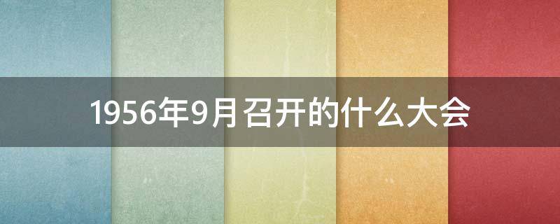 1956年9月召开的什么大会（1956年九月召开的是哪次会议）