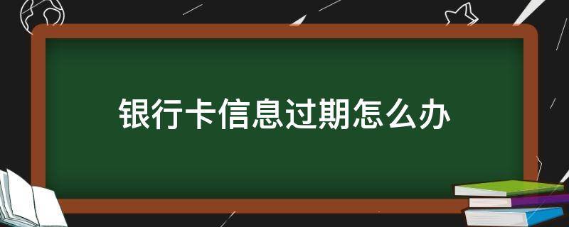 银行卡信息过期怎么办（中信银行卡信息过期怎么办）