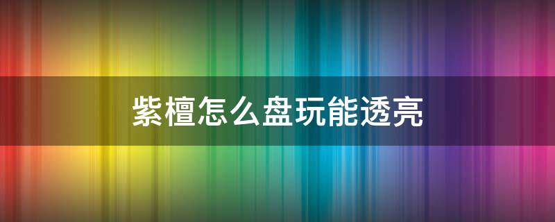 紫檀怎么盘玩能透亮 紫檀木手串怎么盘发亮