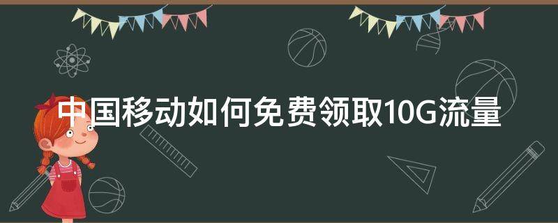 中国移动如何免费领取10G流量（怎么领取10g免费流量）