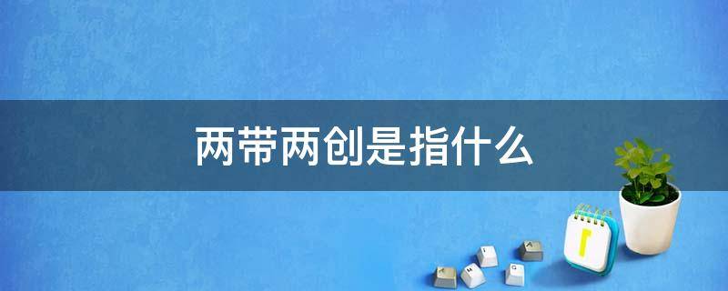 两带两创是指什么 两带两创是哪两带两创