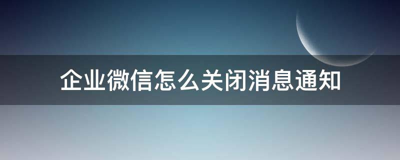 企业微信怎么关闭消息通知（企业微信通知如何关闭）