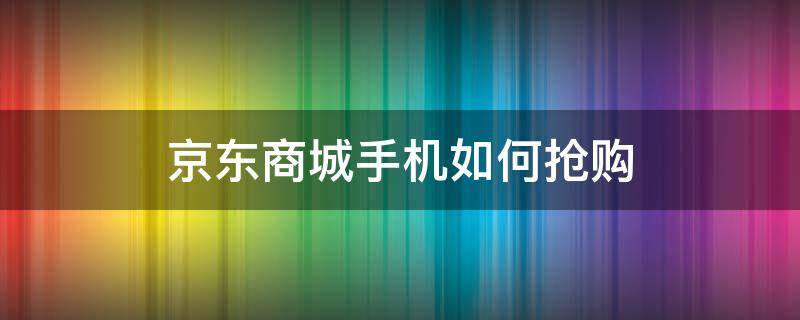 京东商城手机如何抢购（京东预约抢购手机技巧）