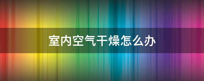 室内空气干燥怎么办 北方室内空气干燥怎么办