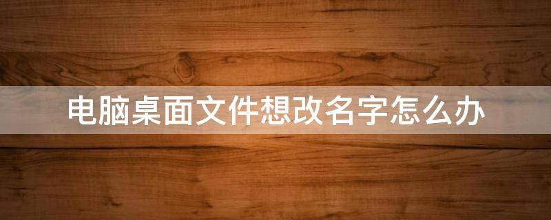 电脑桌面文件想改名字怎么办 电脑桌面文件改名字怎么改