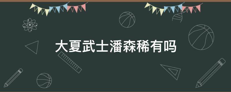 大夏武士潘森稀有吗（潘森的大夏武士怎么样）