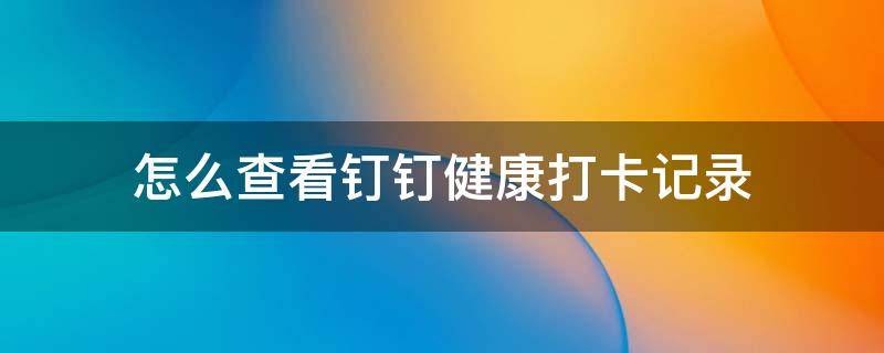 怎么查看钉钉健康打卡记录 怎么查看钉钉健康打卡记录打卡地方点