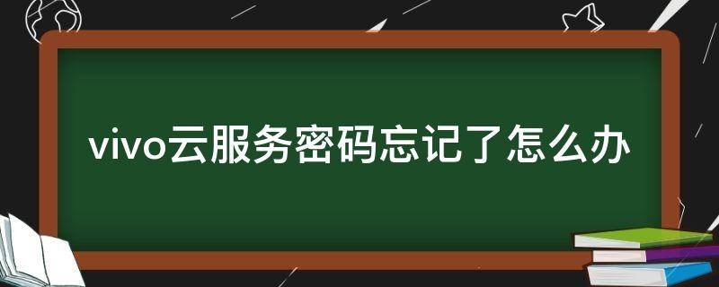 vivo云服务密码忘记了怎么办 vivo云服务密码忘记了怎么办手机号还不用了