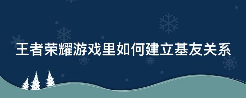 王者荣耀游戏里如何建立基友关系（王者荣耀游戏里如何建立基友关系微信）