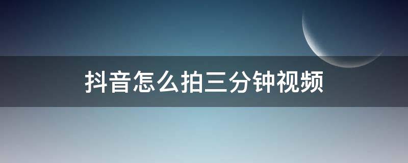 抖音怎么拍三分钟视频（抖音3分钟视频怎么拍）