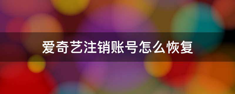 爱奇艺注销账号怎么恢复 爱奇艺账号注销了还能找回吗