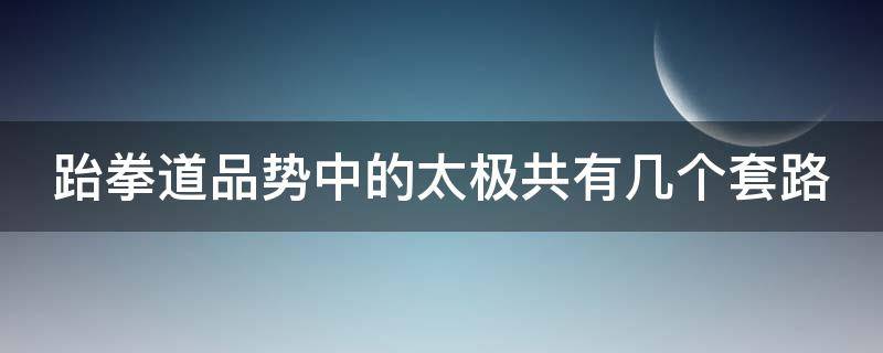 跆拳道品势中的太极共有几个套路（跆拳道品势中的太极共有几个套路a6b7c8d9）