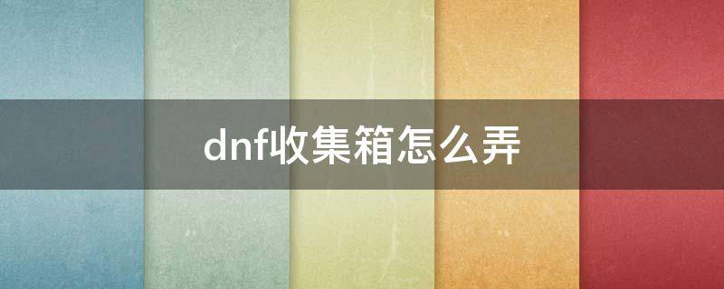 dnf收集箱怎么弄 dnf收集箱怎么弄一套多少钱2022