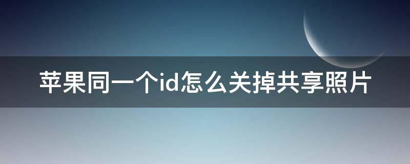 苹果同一个id怎么关掉共享照片 苹果同一个id怎么关掉共享照片