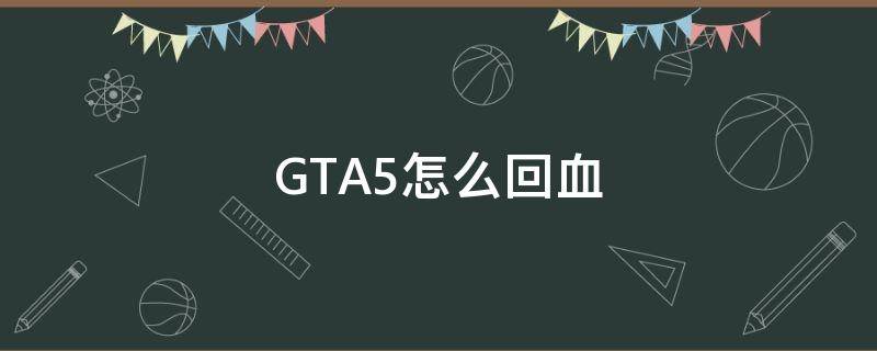 GTA5怎么回血（GTA5怎么回血）