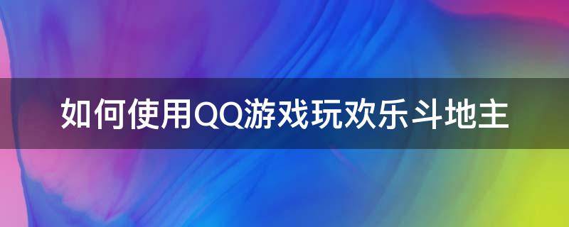 如何使用QQ游戏玩欢乐斗地主（qq游戏中的欢乐斗地主怎么玩不了）