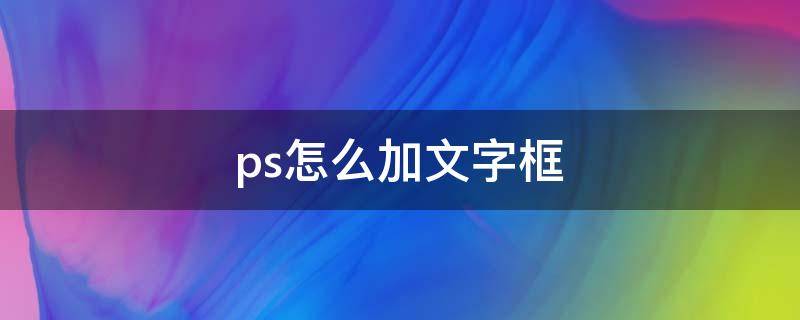 ps怎么加文字框 ps怎么加文字框形状