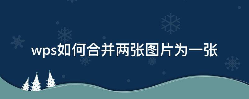 wps如何合并两张图片为一张 wps怎么把2张图片合并一个