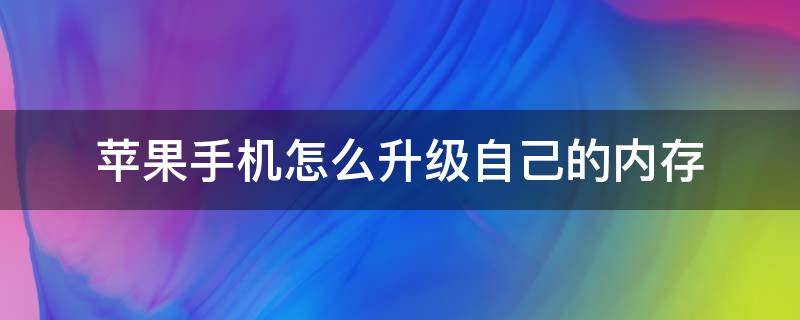 苹果手机怎么升级自己的内存 苹果手机咋升级内存